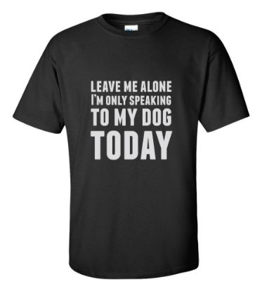 Picture of Leave Me Alone I'm Only Speaking To My Dog Today T-shirt