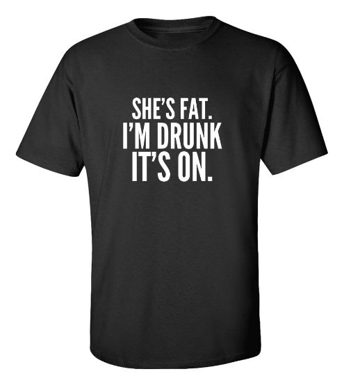 Picture of She's Fat I'm Drunk It's On T-shirt