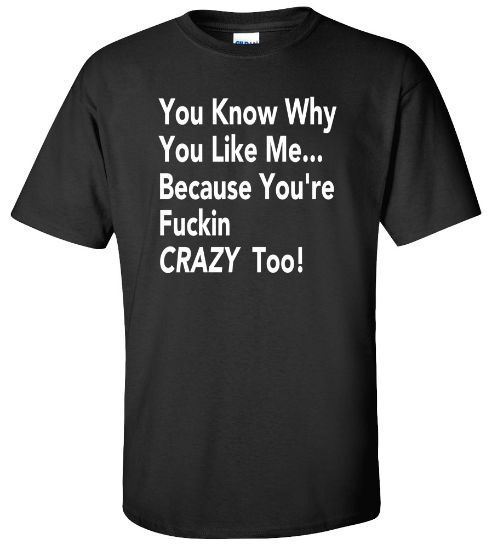 Picture of You Know Why You Like Me Because You're Fudgin Crazy Too Funny T-shirt