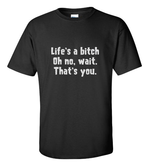 Picture of Life's a Bitch Oh No Wait. That's You. T-shirt