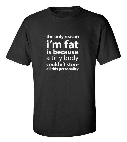 Picture of The Only Reason I'M Fat Is Because A Tiny Body Couldn't Store All The Personality T-Shirt