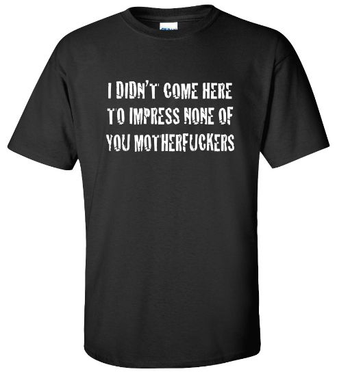 Picture of I Didn't Come Here To Impress Any Of You Motherf*ckers T-shirt