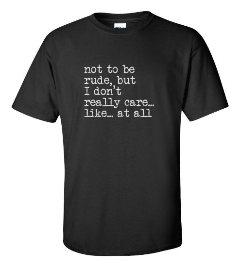 Picture of Not To Be Rude, But i Don't Really Care... Like... At All T-shirt